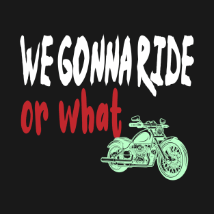 we gonna ride or what T-Shirt