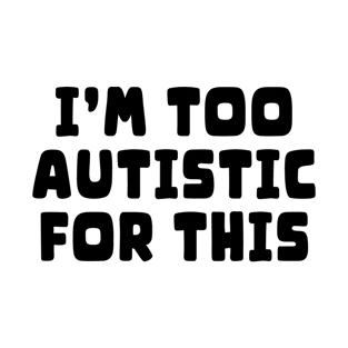 I'm too autistic for this T-Shirt