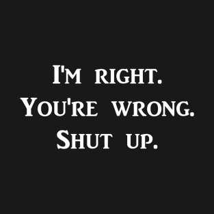 I'm Right. You're Wrong. Shut Up. White Font T-Shirt