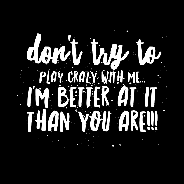 Don't try to Play CRAZY with Me...I'm BETTER at it THAN YOU ARE!!! by JustSayin'Patti'sShirtStore