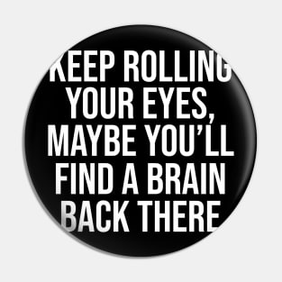 Keep rolling your eyes. Maybe you’ll find a brain back there Pin