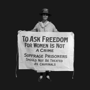 To Ask Freedom For Women Is Not A Crime - Suffrage Protest 1917 T-Shirt