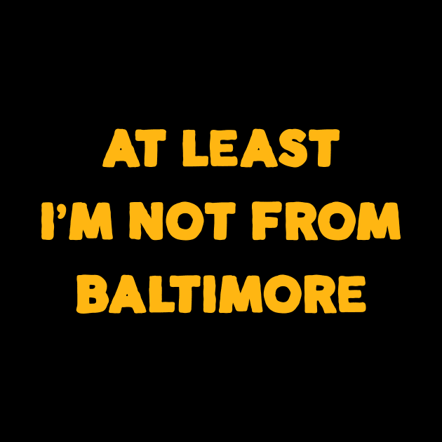 At Least I'm Not From... Baltimore by Merlino Creative