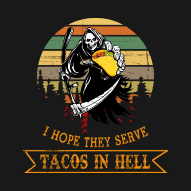i hope they serve tacos in hell