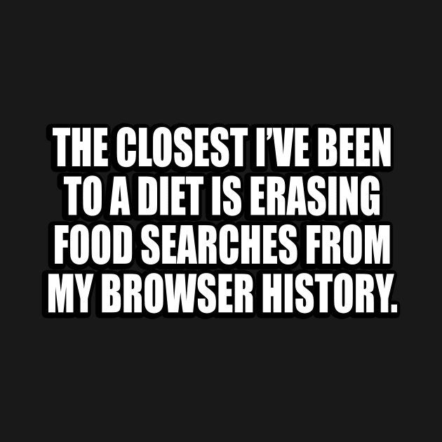 The closest I’ve been to a diet is erasing food searches from my browser history by CRE4T1V1TY