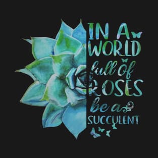 In A World Full Of Roses Be A Succulent T-Shirt