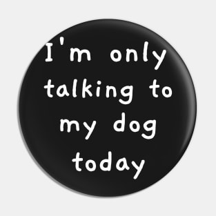 I'm Only Talking To My Dog Today! Pin