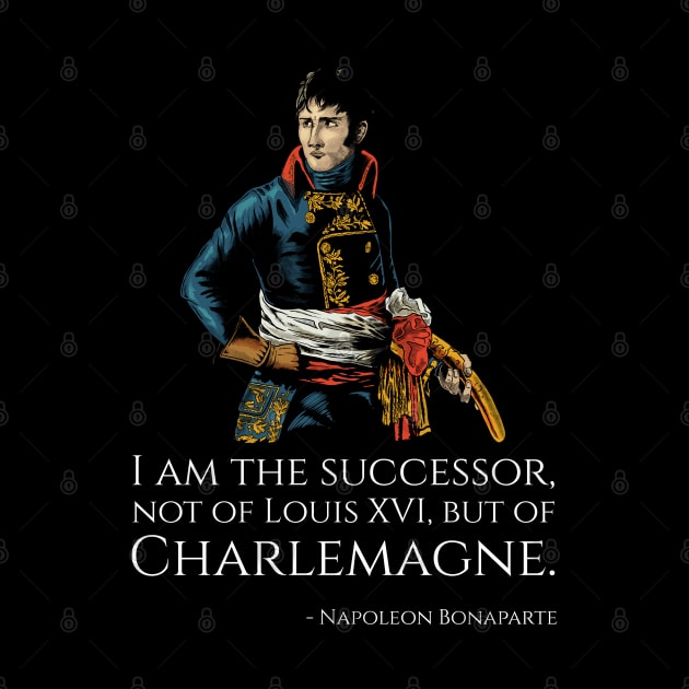 Napoleon Bonaparte - I am the successor, not of Louis XVI, but of Charlemagne. by Styr Designs