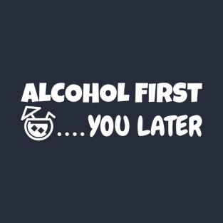 Alcohol first you later T-Shirt