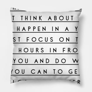 don't think about what can happen in a month don't think about what can happen in a year just focus on the 24 hours in front of you and do what you can to get closer to where you want to be Pillow