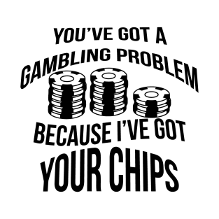 You've got a gambling problem Because I've got your chips T-Shirt