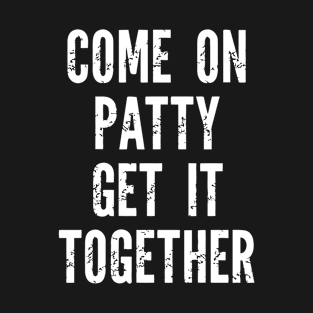 Come On Patty Get It Together T-Shirt