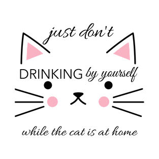 Just don't drinking by yourslfe while cat is at home T-Shirt