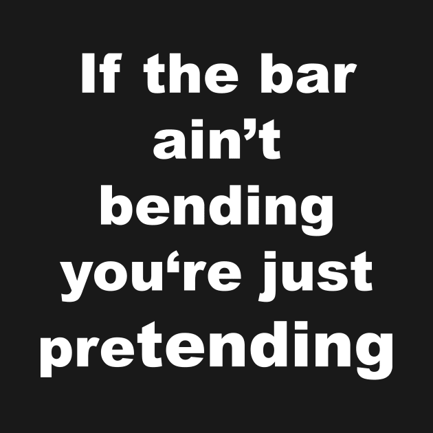 If the bar ain't bending, you're just pretending by Gameshirts