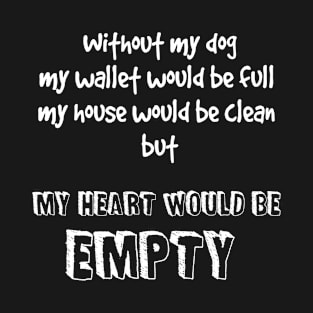 Without my dog my wallet would be full my house would be clean but my heart would be empty T-Shirt