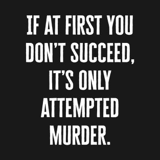 If at first you don’t succeed it’s only attempted murder. T-Shirt