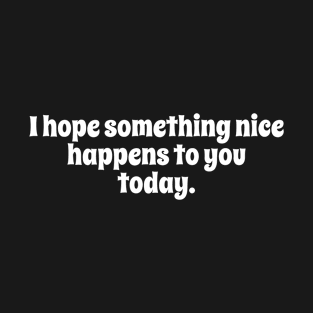 Simple Text Design I Hope Something Nice Happens to You Today T-Shirt