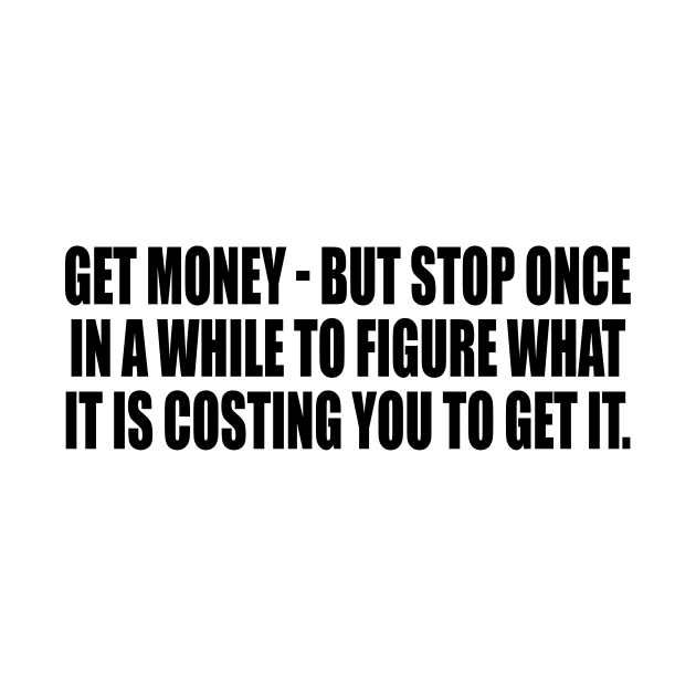 Get money - but stop once in a while to figure what it is costing you to get it by It'sMyTime