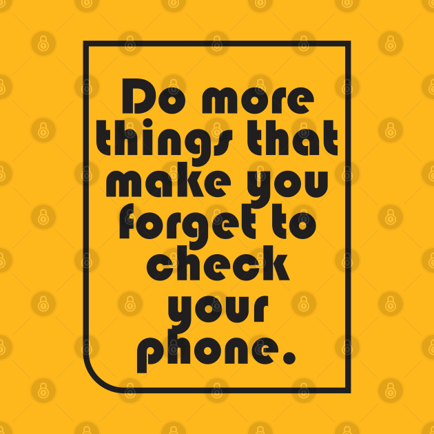 Do more things that make you forget to check your phone by Qasim