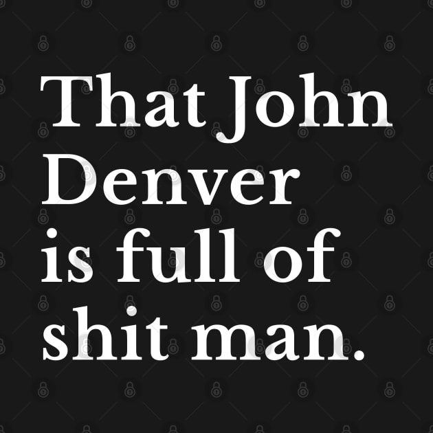 That John Denver is full of shit man. by BodinStreet