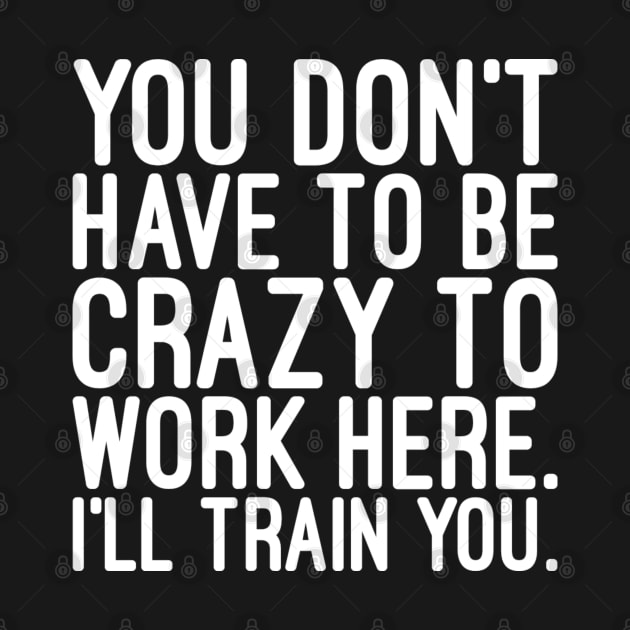 You Don't Have To Be Crazy To Work Here I'll Train You - Funny Sayings by Textee Store
