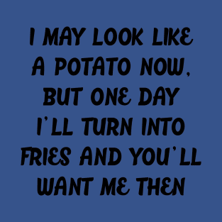 I MAY LOOK LIKE A POTATO NOW, BUT ONE DAY I'LL TURN INTO FRIES AND YOU'LL WANT ME THEN T-Shirt