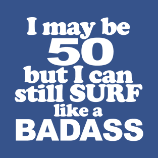 I May Be 50 but I can Still Surf Like A Badass T-Shirt