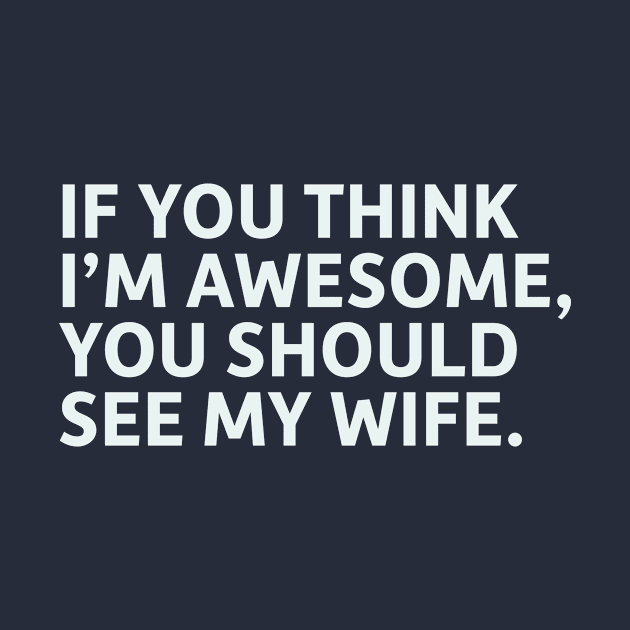 If You Think I'm Awesome, You Should See My Wife by SillyQuotes