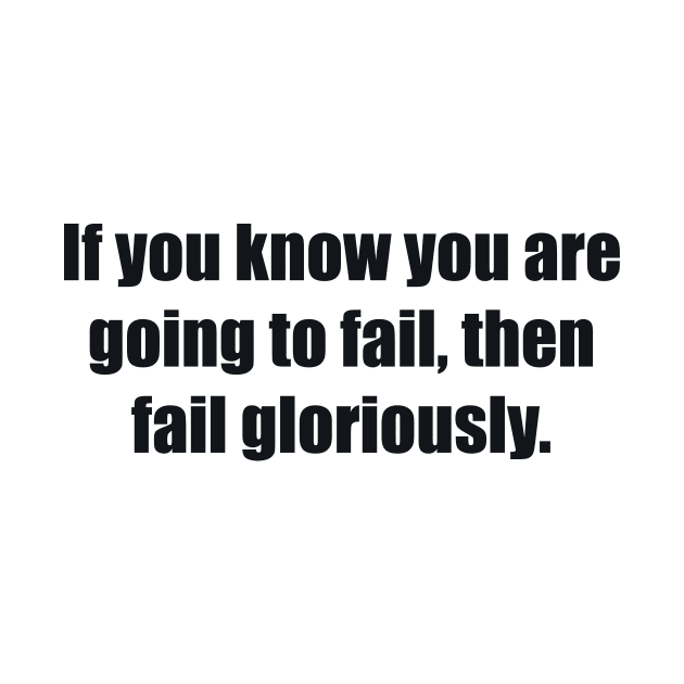 If you know you are going to fail, then fail gloriously by BL4CK&WH1TE 