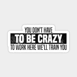 You Don't Have To Be Crazy To Work Here We'll Train You Magnet