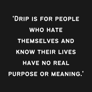 'Drip is for people who hate themselves and know their lives have no real purpose or meaning.' T-Shirt