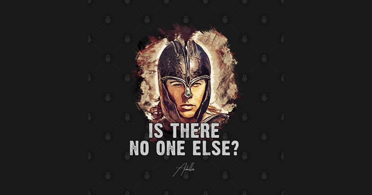 achilles is there no one else famous movie quote achilles is there no one else famous movie quote