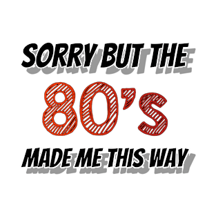 Sorry But The 80s Made Me This Way T-Shirt