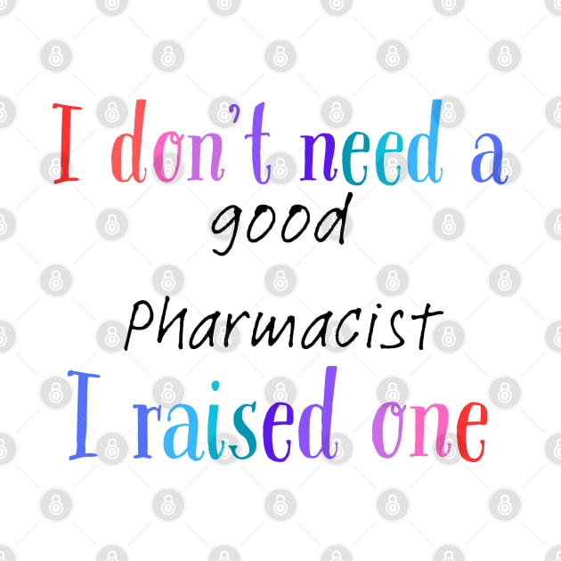 i dont need a good pharmacist i raised one by Love My..