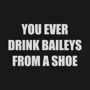 You ever drink Baileys from a shoe Old Gregg T-Shirt