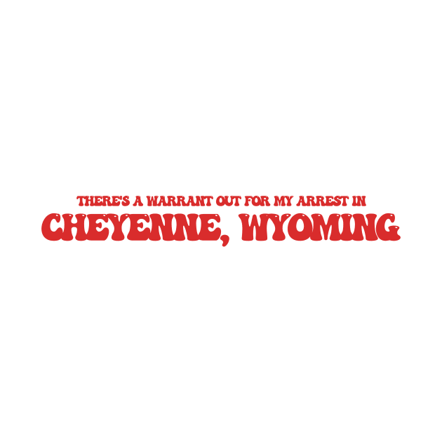 There's a warrant out for my arrest in Cheyenne, Wyoming by Curt's Shirts
