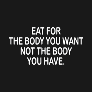 Eat for the body you want inspirational t-shirt idea T-Shirt