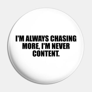 I'm always chasing more, I'm never content Pin