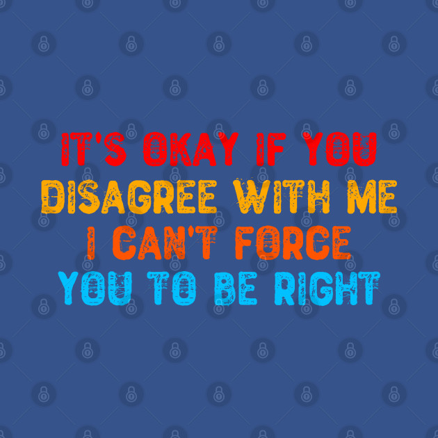 Disover It's Okay If You Disagree With Me I Can't Force You To Be Right - Sarcastic Joke - T-Shirt