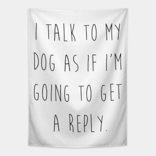 I talk to my dog as if I'm going to get a reply. Tapestry