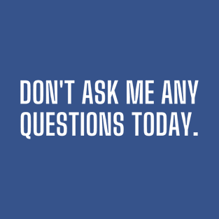 Don't ask me any questions today T-Shirt