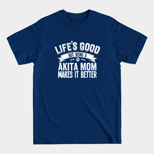 Akita - Lifes Good But Being A Akita Mom Makes It Better - Akita - T-Shirt