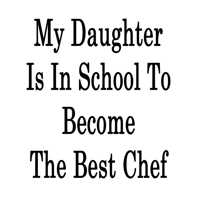 My Daughter Is In School To Become The Best Chef by supernova23