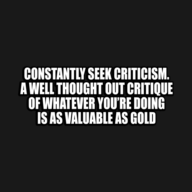 Constantly seek criticism. A well thought out critique of whatever you’re doing is as valuable as gold by CRE4T1V1TY