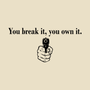 You Break It You Own It T-Shirt