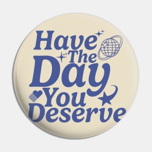 Have The Day You Deserve Pin