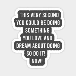 This Very Second You Could Be Doing Something You Love and Dream About Doing so Do It! Magnet