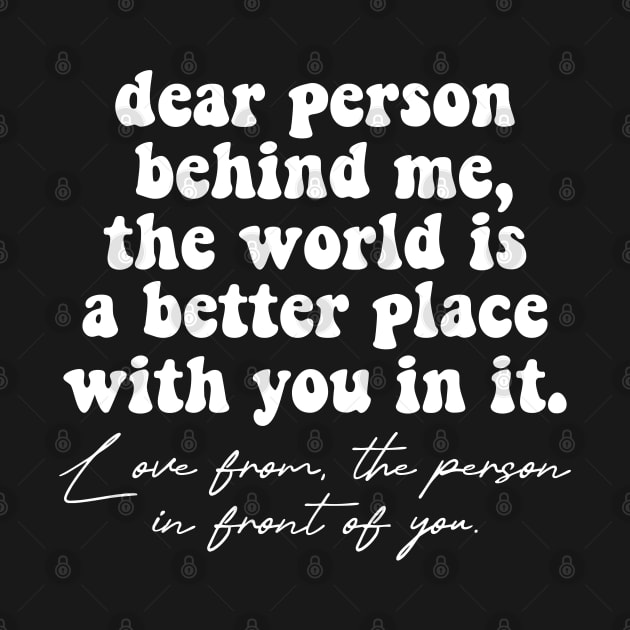 Dear Person Behind Me The World Is A Better Place With You In It Lots Of Love The Person In Front Of You by Nisrine