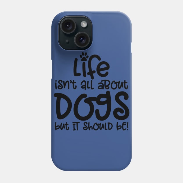 LIFE ISN'T ALL ABOUT DOGS BUT IT SHOULD BE Phone Case by MarkBlakeDesigns