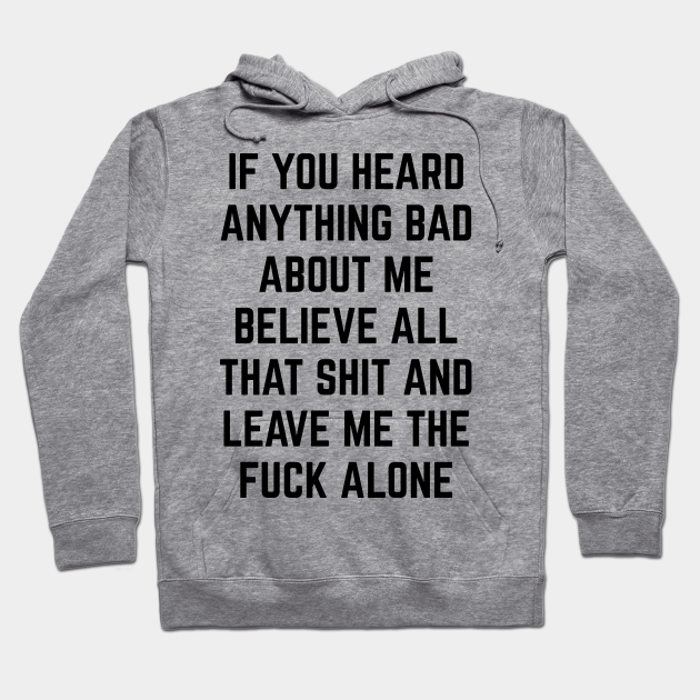 If You Heard Anything Bad About Me Believe All That Shit And Leave Me The Fuck Alone Sarcastic Hoodie Teepublic